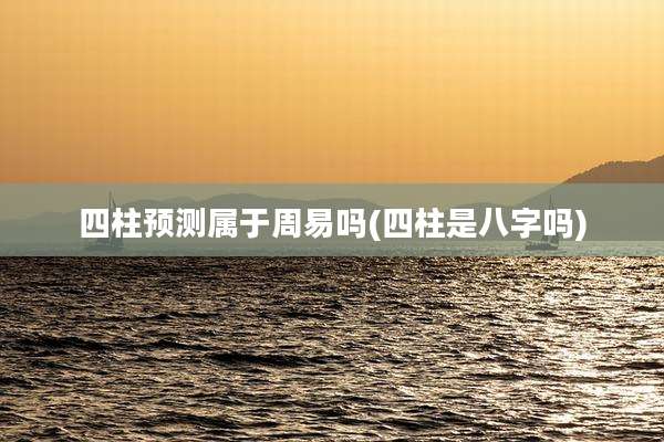 四柱预测属于周易吗(四柱是八字吗)