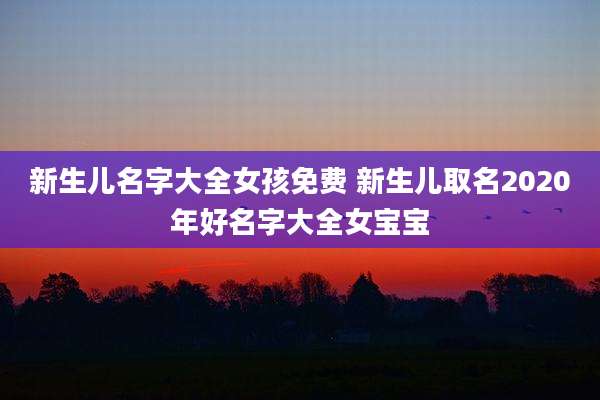 新生儿名字大全女孩免费 新生儿取名2020年好名字大全女宝宝