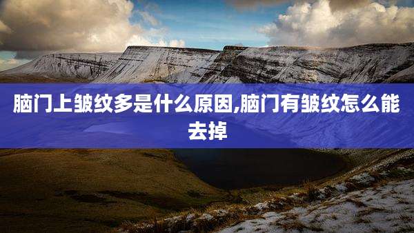 脑门上皱纹多是什么原因,脑门有皱纹怎么能去掉