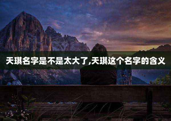 天琪名字是不是太大了,天琪这个名字的含义
