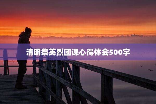 清明祭英烈团课心得体会500字