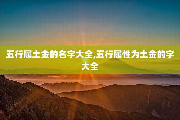 五行属土金的名字大全,五行属性为土金的字大全