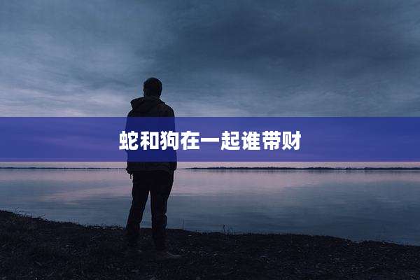 蛇和狗在一起谁带财