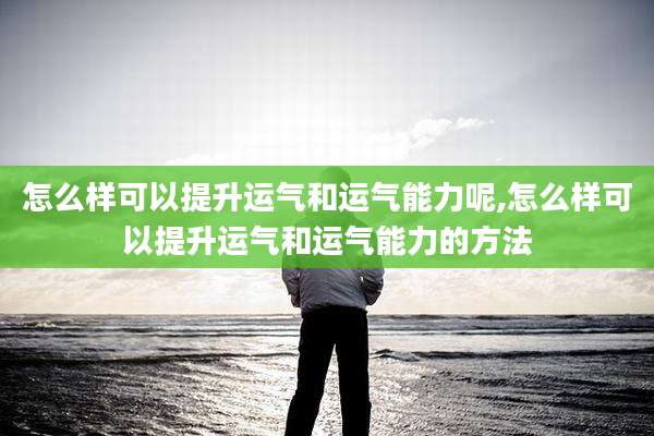 怎么样可以提升运气和运气能力呢,怎么样可以提升运气和运气能力的方法