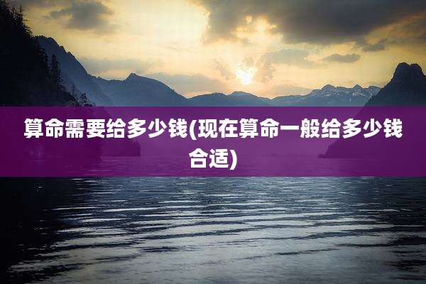 算命需要给多少钱(现在算命一般给多少钱合适)