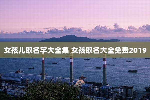 女孩儿取名字大全集 女孩取名大全免费2019