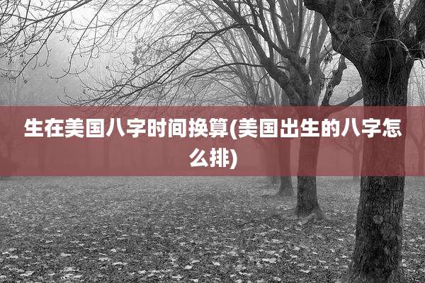 生在美国八字时间换算(美国出生的八字怎么排)