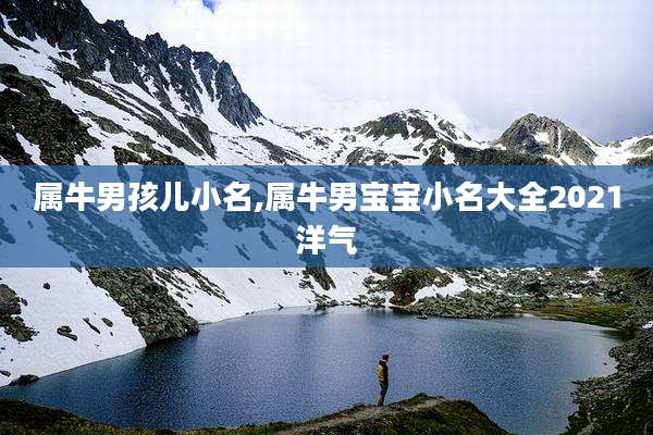 属牛男孩儿小名,属牛男宝宝小名大全2021洋气