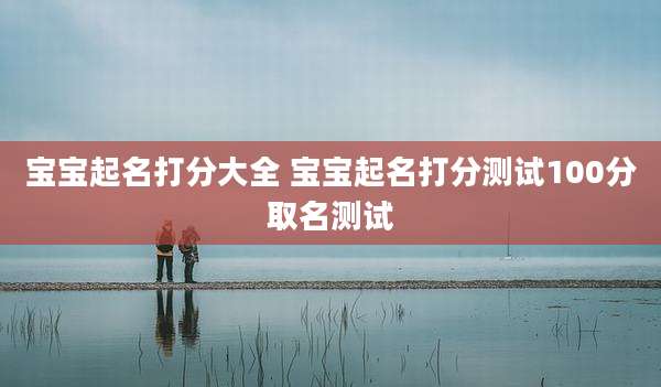 宝宝起名打分大全 宝宝起名打分测试100分取名测试