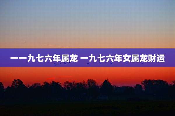 一一九七六年属龙 一九七六年女属龙财运