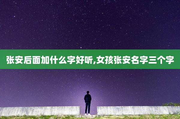 张安后面加什么字好听,女孩张安名字三个字