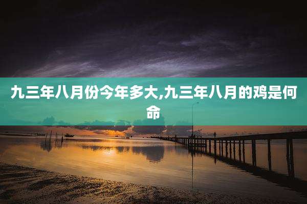 九三年八月份今年多大,九三年八月的鸡是何命