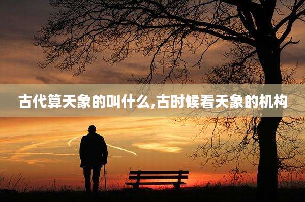古代算天象的叫什么,古时候看天象的机构