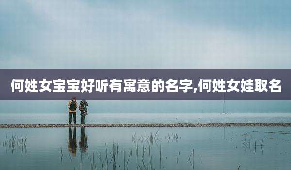 何姓女宝宝好听有寓意的名字,何姓女娃取名