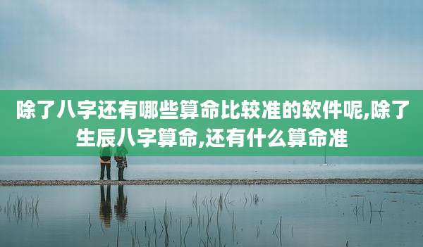 除了八字还有哪些算命比较准的软件呢,除了生辰八字算命,还有什么算命准
