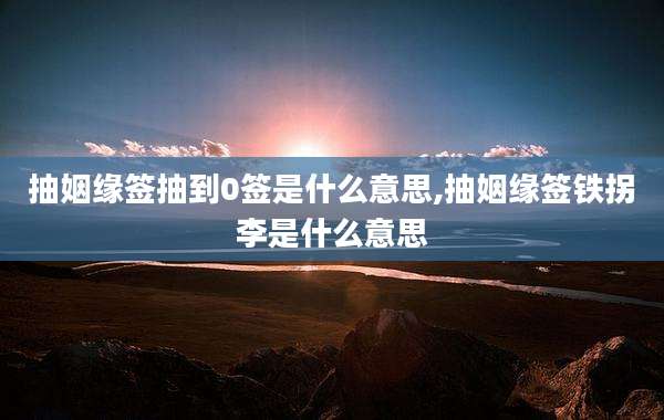 抽姻缘签抽到0签是什么意思,抽姻缘签铁拐李是什么意思