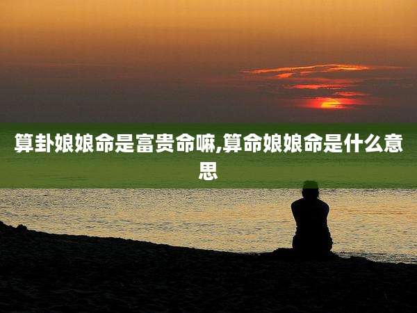 算卦娘娘命是富贵命嘛,算命娘娘命是什么意思