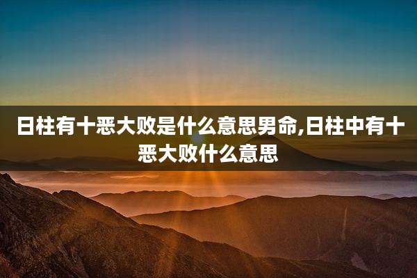日柱有十恶大败是什么意思男命,日柱中有十恶大败什么意思