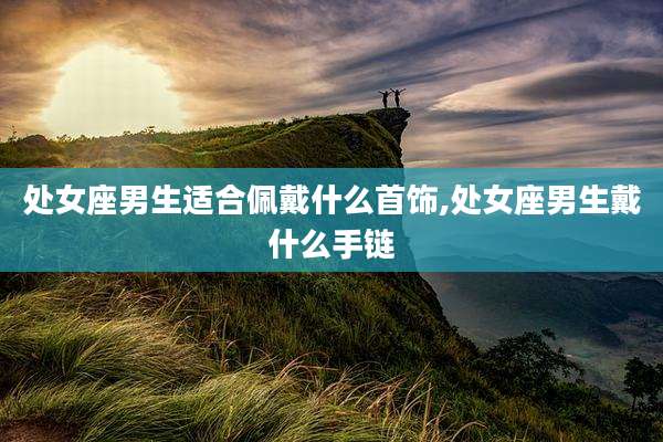 处女座男生适合佩戴什么首饰,处女座男生戴什么手链