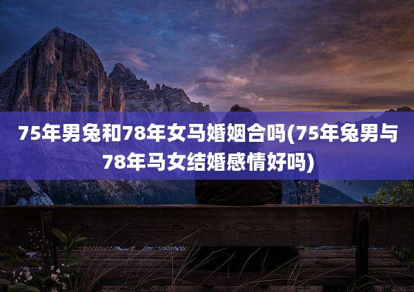 75年男兔和78年女马婚姻合吗(75年兔男与78年马女结婚感情好吗)