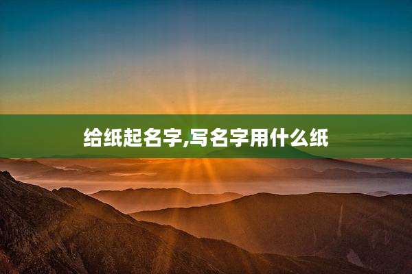 给纸起名字,写名字用什么纸