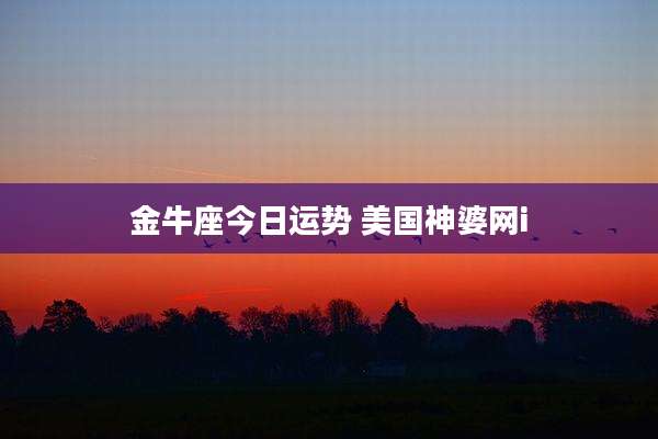 金牛座今日运势 美国神婆网i
