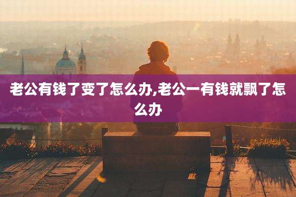 老公有钱了变了怎么办,老公一有钱就飘了怎么办