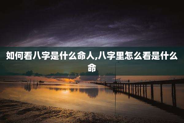 如何看八字是什么命人,八字里怎么看是什么命