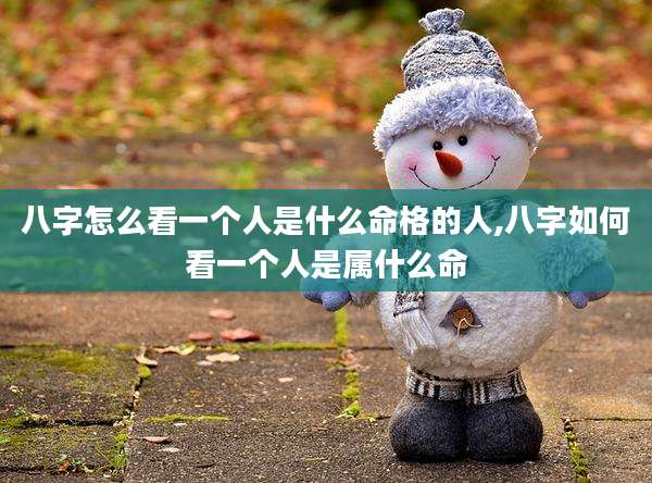 八字怎么看一个人是什么命格的人,八字如何看一个人是属什么命