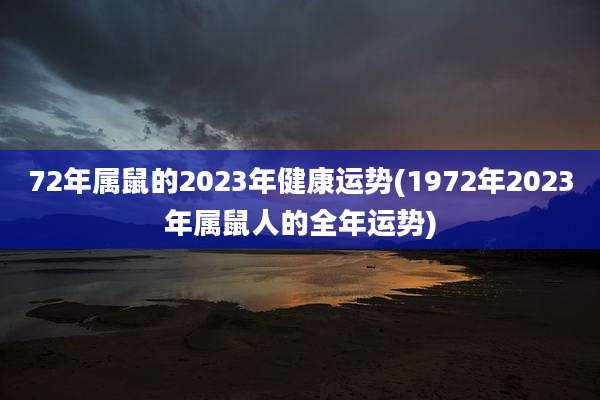 72年属鼠的2023年健康运势(1972年2023年属鼠人的全年运势)