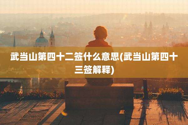 武当山第四十二签什么意思(武当山第四十三签解释)