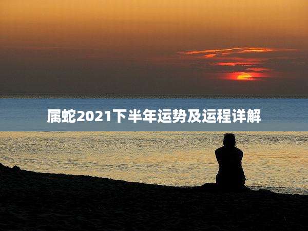 属蛇2021下半年运势及运程详解
