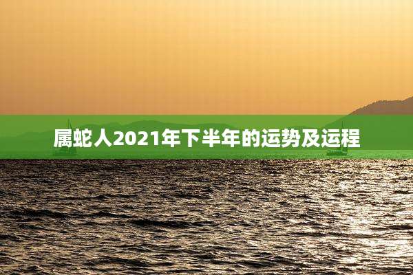 属蛇人2021年下半年的运势及运程