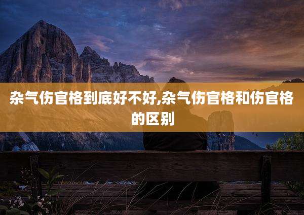 杂气伤官格到底好不好,杂气伤官格和伤官格的区别