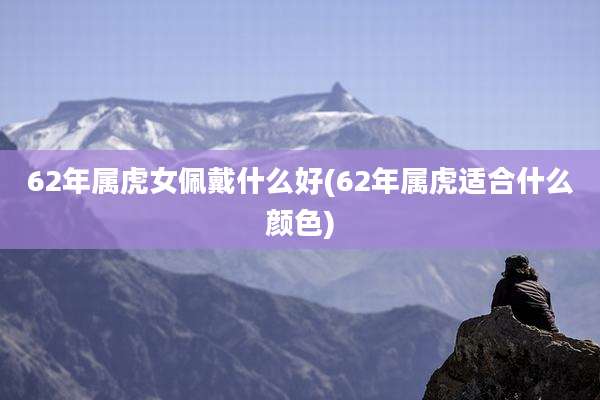 62年属虎女佩戴什么好(62年属虎适合什么颜色)
