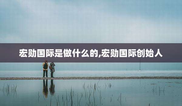 宏勋国际是做什么的,宏勋国际创始人