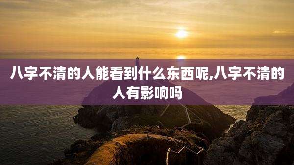 八字不清的人能看到什么东西呢,八字不清的人有影响吗