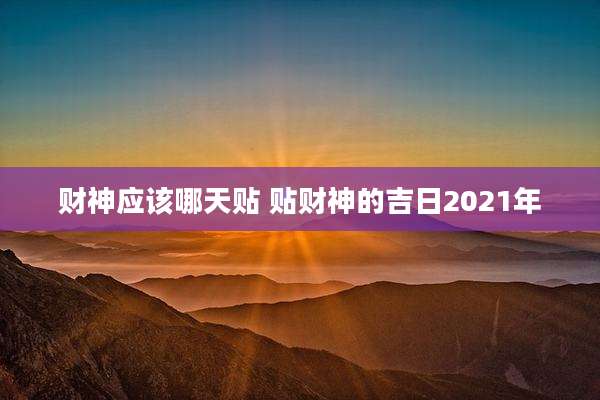 财神应该哪天贴 贴财神的吉日2021年