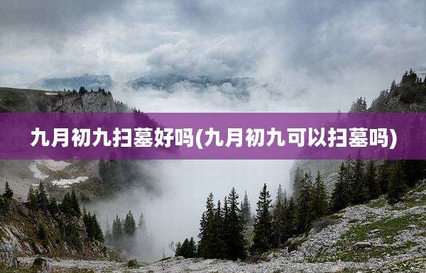 九月初九扫墓好吗(九月初九可以扫墓吗)