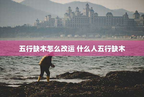 五行缺木怎么改运 什么人五行缺木