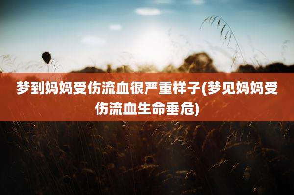 梦到妈妈受伤流血很严重样子(梦见妈妈受伤流血生命垂危)