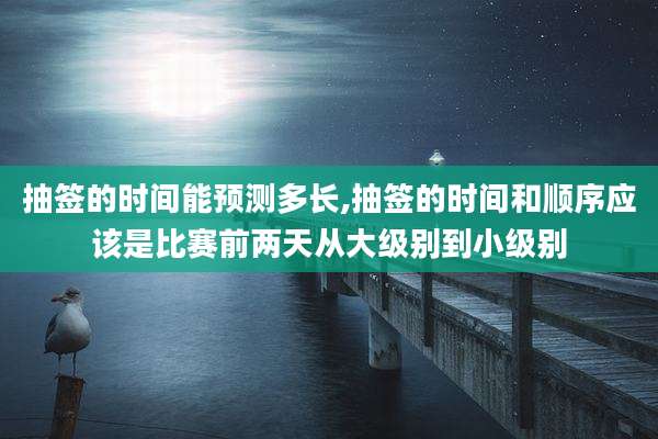 抽签的时间能预测多长,抽签的时间和顺序应该是比赛前两天从大级别到小级别
