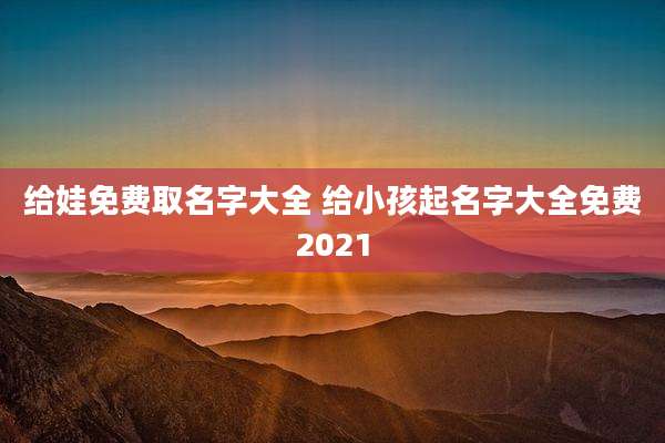 给娃免费取名字大全 给小孩起名字大全免费2021