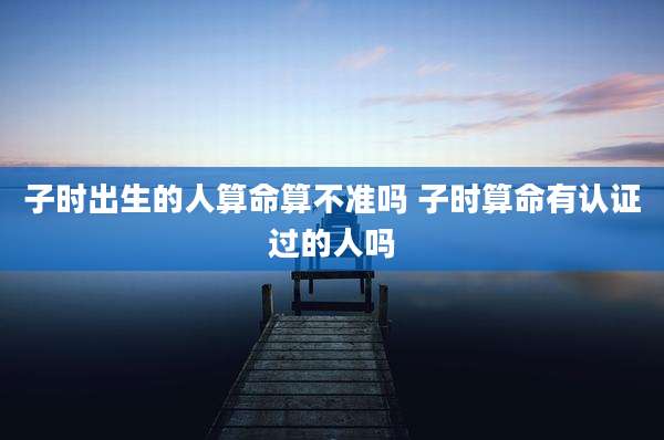 子时出生的人算命算不准吗 子时算命有认证过的人吗