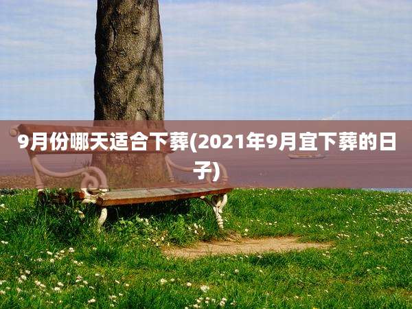 9月份哪天适合下葬(2021年9月宜下葬的日子)