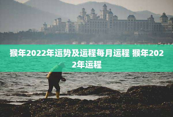 猴年2022年运势及运程每月运程 猴年2022年运程