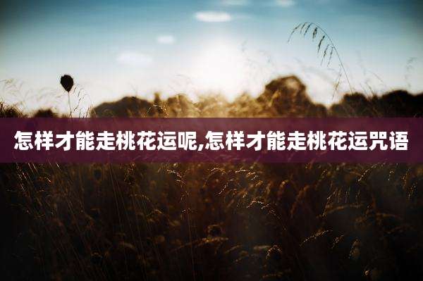 怎样才能走桃花运呢,怎样才能走桃花运咒语