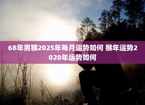68年男猴2025年每月运势如何 猴年运势2020年运势如何