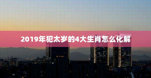 2019年犯太岁的4大生肖怎么化解