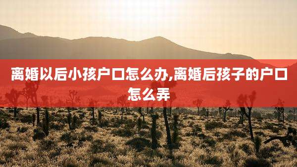 离婚以后小孩户口怎么办,离婚后孩子的户口怎么弄